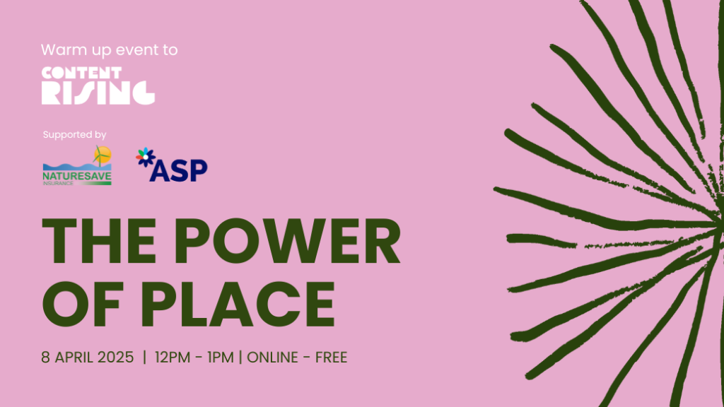 The Power of Place. Tuesday April 8th 2025. Warm-up event to Content Rising. With partners Naturesave and ASP.